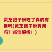 灵芝孢子粉吃了真的有用吗(灵芝孢子粉有用吗？诚信解析！)