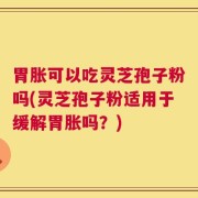 胃胀可以吃灵芝孢子粉吗(灵芝孢子粉适用于缓解胃胀吗？)