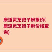 康道灵芝孢子粉报价(康道灵芝孢子粉价格查询)