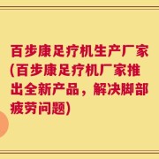 百步康足疗机生产厂家(百步康足疗机厂家推出全新产品，解决脚部疲劳问题)