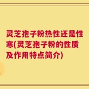 灵芝孢子粉热性还是性寒(灵芝孢子粉的性质及作用特点简介)