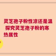 灵芝孢子粉性凉还是温 探究灵芝孢子粉的寒热属性