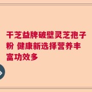 干芝益牌破壁灵芝孢子粉 健康新选择营养丰富功效多