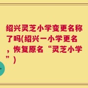 绍兴灵芝小学变更名称了吗(绍兴一小学更名，恢复原名“灵芝小学”)