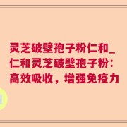灵芝破壁孢子粉仁和_仁和灵芝破壁孢子粉：高效吸收，增强免疫力