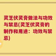 灵芝伏灵膏做法与功效与禁忌(灵芝伏灵膏的制作和用途：功效与禁忌)