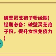 破壁灵芝孢子粉经期(经期必备：破壁灵芝孢子粉，提升女性免疫力)