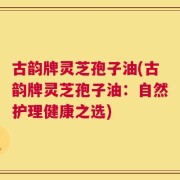 古韵牌灵芝孢子油(古韵牌灵芝孢子油：自然护理健康之选)
