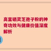 高富硒灵芝孢子粉的神奇功效与健康价值深度解析