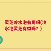 灵芝冷水泡有用吗(冷水泡灵芝有益吗？)