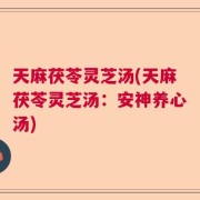 天麻茯苓灵芝汤(天麻茯苓灵芝汤：安神养心汤)