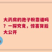 大药房的孢子粉靠谱吗？一探究竟，惊喜背后大公开