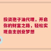 投资孢子油代理，开启你的财富之路，轻松实现自主创业梦想
