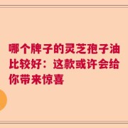 哪个牌子的灵芝孢子油比较好：这款或许会给你带来惊喜