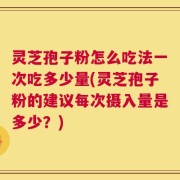 灵芝孢子粉怎么吃法一次吃多少量(灵芝孢子粉的建议每次摄入量是多少？)