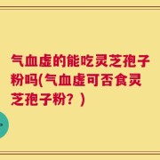 气血虚的能吃灵芝孢子粉吗(气血虚可否食灵芝孢子粉？)