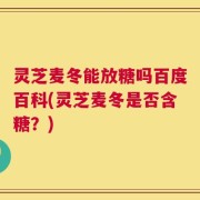 灵芝麦冬能放糖吗百度百科(灵芝麦冬是否含糖？)