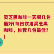 灵芝黑咖啡一天喝几包最好(每日饮用灵芝黑咖啡，推荐几包最佳？)