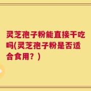 灵芝孢子粉能直接干吃吗(灵芝孢子粉是否适合食用？)