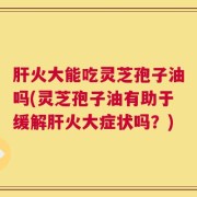 肝火大能吃灵芝孢子油吗(灵芝孢子油有助于缓解肝火大症状吗？)