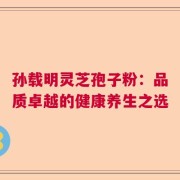 孙载明灵芝孢子粉：品质卓越的健康养生之选