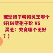 破壁孢子粉和灵芝哪个好(破壁孢子粉 VS 灵芝：究竟哪个更好？)