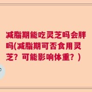 减脂期能吃灵芝吗会胖吗(减脂期可否食用灵芝？可能影响体重？)