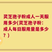 灵芝孢子粉成人一天服用多少(灵芝孢子粉：成人每日服用量是多少？)