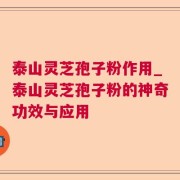 泰山灵芝孢子粉作用_泰山灵芝孢子粉的神奇功效与应用