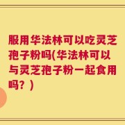 服用华法林可以吃灵芝孢子粉吗(华法林可以与灵芝孢子粉一起食用吗？)