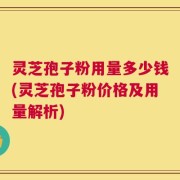 灵芝孢子粉用量多少钱(灵芝孢子粉价格及用量解析)