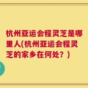 杭州亚运会程灵芝是哪里人(杭州亚运会程灵芝的家乡在何处？)