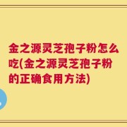 金之源灵芝孢子粉怎么吃(金之源灵芝孢子粉的正确食用方法)