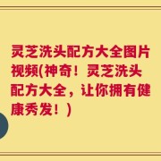 灵芝洗头配方大全图片视频(神奇！灵芝洗头配方大全，让你拥有健康秀发！)