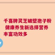 千喜牌灵芝破壁孢子粉 健康养生新选择营养丰富功效多