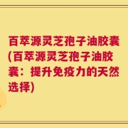 百萃源灵芝孢子油胶囊(百萃源灵芝孢子油胶囊：提升免疫力的天然选择)