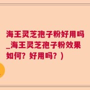 海王灵芝孢子粉好用吗_海王灵芝孢子粉效果如何?好用吗?)