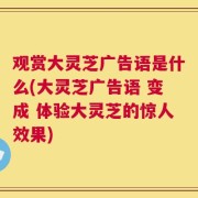 观赏大灵芝广告语是什么(大灵芝广告语 变成 体验大灵芝的惊人效果)