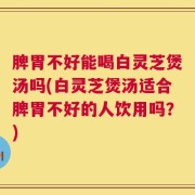 脾胃不好能喝白灵芝煲汤吗(白灵芝煲汤适合脾胃不好的人饮用吗？)