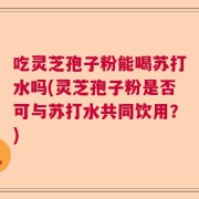 吃灵芝孢子粉能喝苏打水吗(灵芝孢子粉是否可与苏打水共同饮用？)