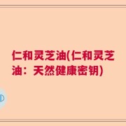 仁和灵芝油(仁和灵芝油：天然健康密钥)