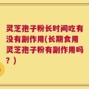 灵芝孢子粉长时间吃有没有副作用(长期食用灵芝孢子粉有副作用吗？)