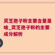 灵芝孢子粉主要含量是啥_灵芝孢子粉的主要成分解析
