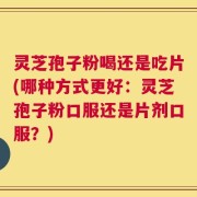 灵芝孢子粉喝还是吃片(哪种方式更好：灵芝孢子粉口服还是片剂口服？)