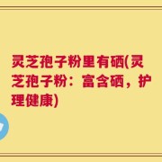 灵芝孢子粉里有硒(灵芝孢子粉：富含硒，护理健康)