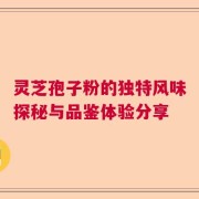 灵芝孢子粉的独特风味探秘与品鉴体验分享