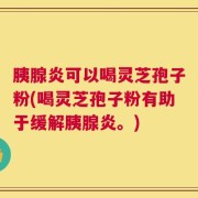 胰腺炎可以喝灵芝孢子粉(喝灵芝孢子粉有助于缓解胰腺炎。)