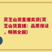 灵芝山货直播卖货(灵芝山货直播：品质保证，畅销全国)