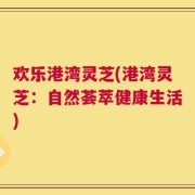 欢乐港湾灵芝(港湾灵芝：自然荟萃健康生活)