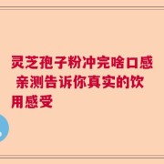 灵芝孢子粉冲完啥口感 亲测告诉你真实的饮用感受